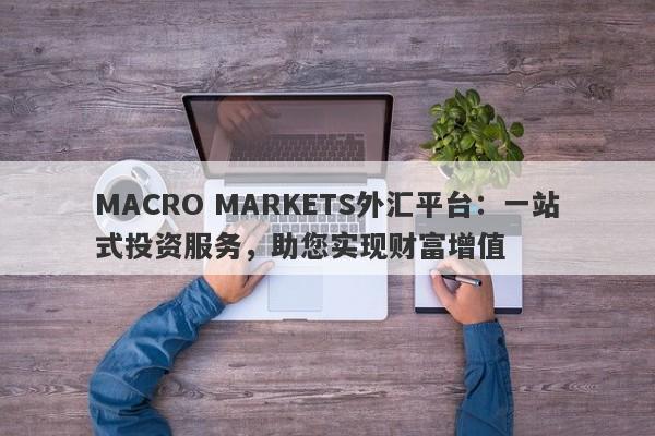 MACRO MARKETS外汇平台：一站式投资服务，助您实现财富增值