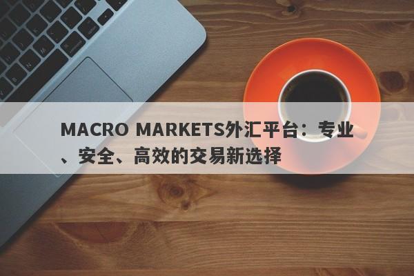 MACRO MARKETS外汇平台：专业、安全、高效的交易新选择