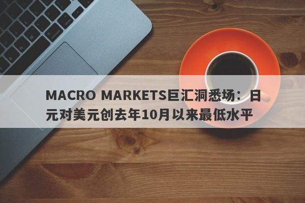 MACRO MARKETS巨汇洞悉场：日元对美元创去年10月以来最低水平