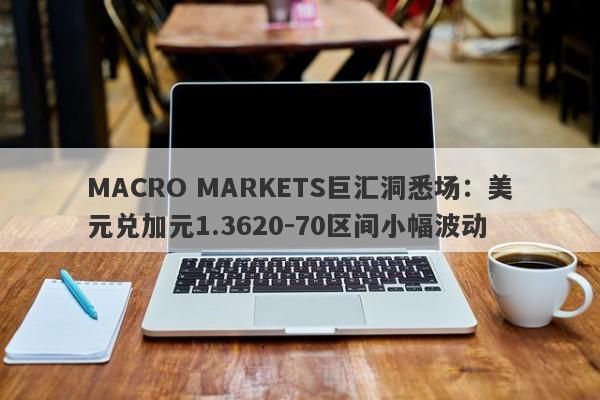 MACRO MARKETS巨汇洞悉场：美元兑加元1.3620-70区间小幅波动