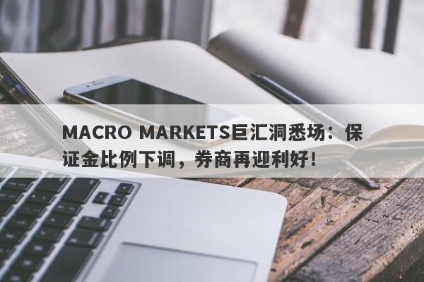 MACRO MARKETS巨汇洞悉场：保证金比例下调，券商再迎利好！