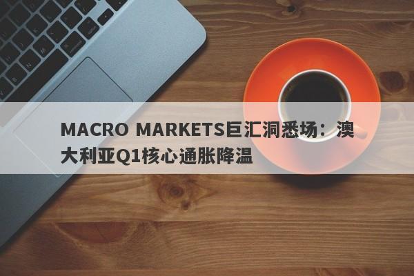 MACRO MARKETS巨汇洞悉场：澳大利亚Q1核心通胀降温