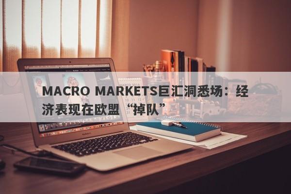 MACRO MARKETS巨汇洞悉场：经济表现在欧盟“掉队”