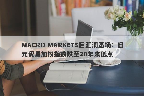 MACRO MARKETS巨汇洞悉场：日元贸易加权指数跌至20年来低点