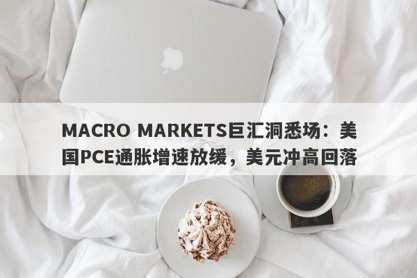 MACRO MARKETS巨汇洞悉场：美国PCE通胀增速放缓，美元冲高回落