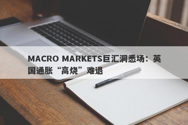 MACRO MARKETS巨汇洞悉场：英国通胀“高烧”难退