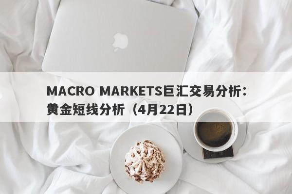 MACRO MARKETS巨汇交易分析：黄金短线分析（4月22日）
