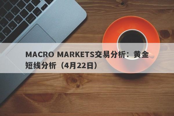 MACRO MARKETS交易分析：黄金短线分析（4月22日）