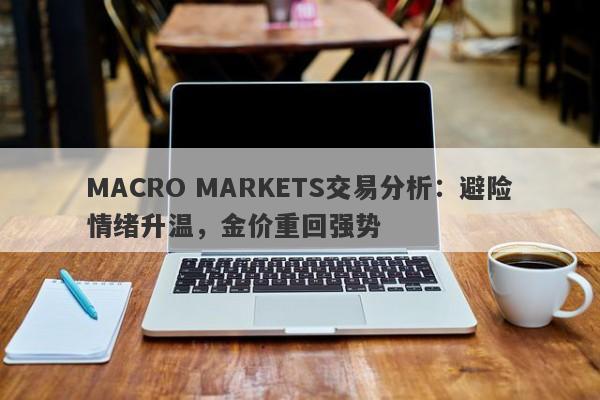 MACRO MARKETS交易分析：避险情绪升温，金价重回强势