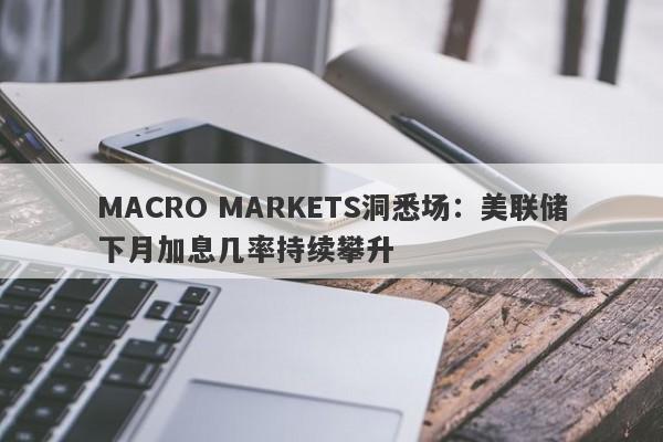 MACRO MARKETS洞悉场：美联储下月加息几率持续攀升