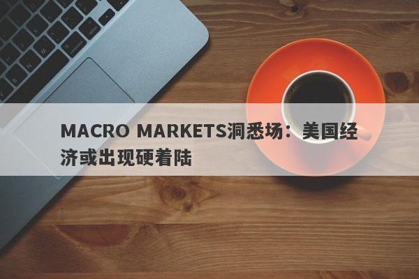 MACRO MARKETS洞悉场：美国经济或出现硬着陆