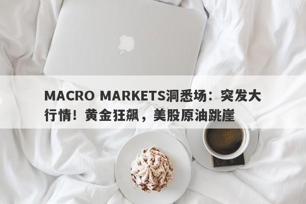 MACRO MARKETS洞悉场：突发大行情！黄金狂飙，美股原油跳崖