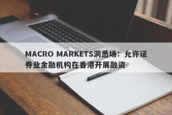 MACRO MARKETS洞悉场：允许证券业金融机构在香港开展融资