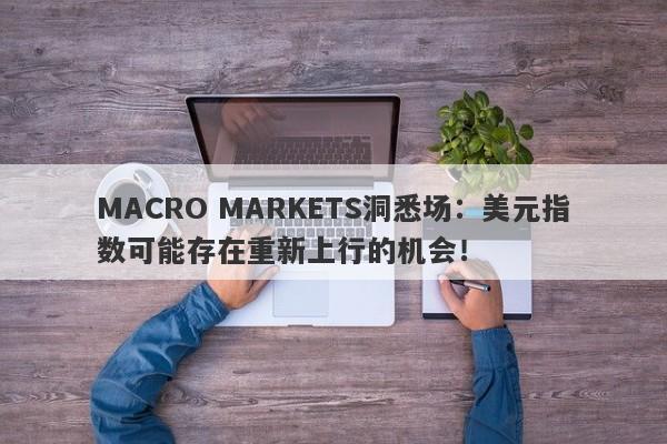 MACRO MARKETS洞悉场：美元指数可能存在重新上行的机会！