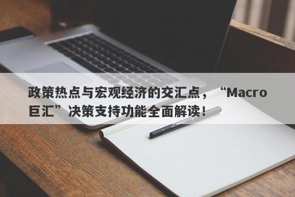 政策热点与宏观经济的交汇点，“Macro巨汇”决策支持功能全面解读！