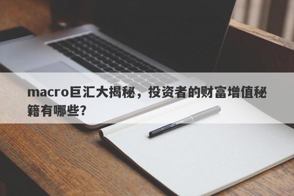 macro巨汇大揭秘，投资者的财富增值秘籍有哪些？