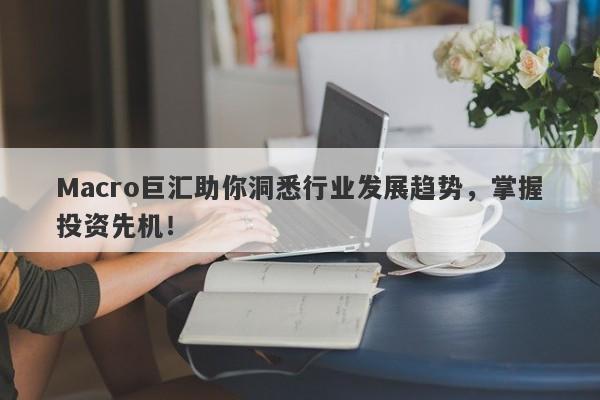 Macro巨汇助你洞悉行业发展趋势，掌握投资先机！