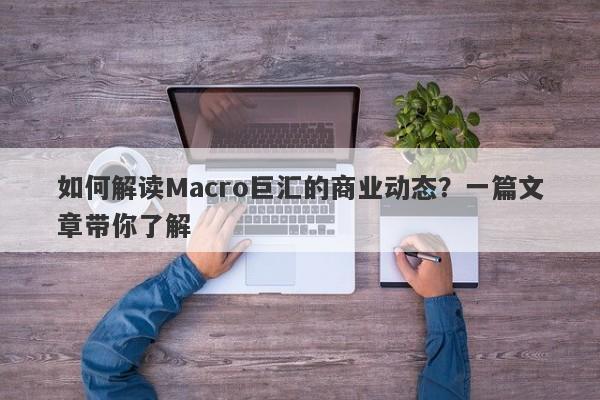 如何解读Macro巨汇的商业动态？一篇文章带你了解