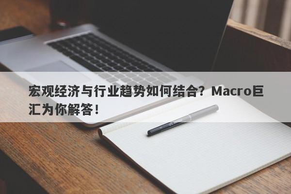 宏观经济与行业趋势如何结合？Macro巨汇为你解答！