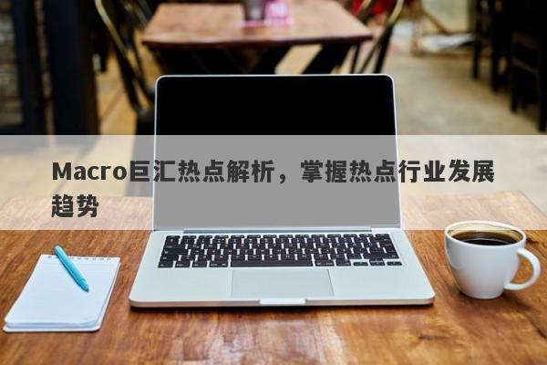 Macro巨汇热点解析，掌握热点行业发展趋势