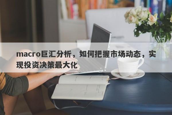 macro巨汇分析，如何把握市场动态，实现投资决策最大化