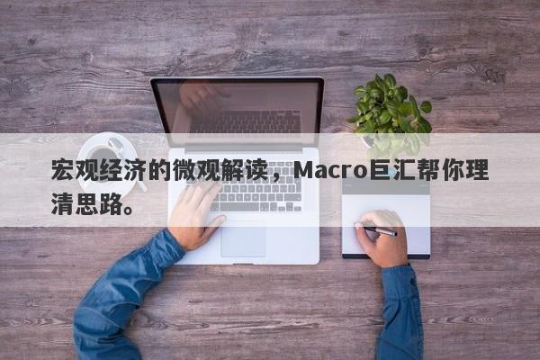 宏观经济的微观解读，Macro巨汇帮你理清思路。