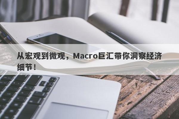 从宏观到微观，Macro巨汇带你洞察经济细节！