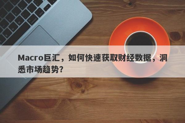 Macro巨汇，如何快速获取财经数据，洞悉市场趋势？