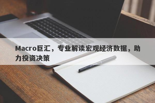 Macro巨汇，专业解读宏观经济数据，助力投资决策