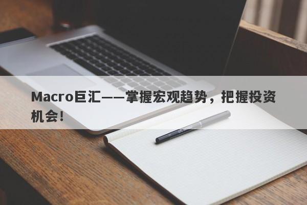 Macro巨汇——掌握宏观趋势，把握投资机会！