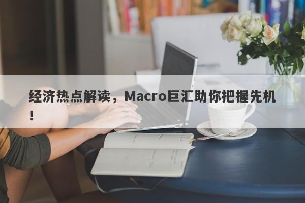 经济热点解读，Macro巨汇助你把握先机！