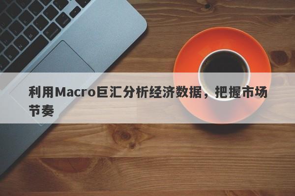 利用Macro巨汇分析经济数据，把握市场节奏