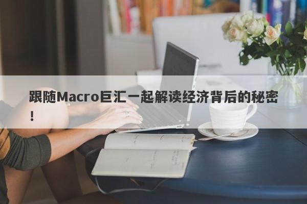 跟随Macro巨汇一起解读经济背后的秘密！