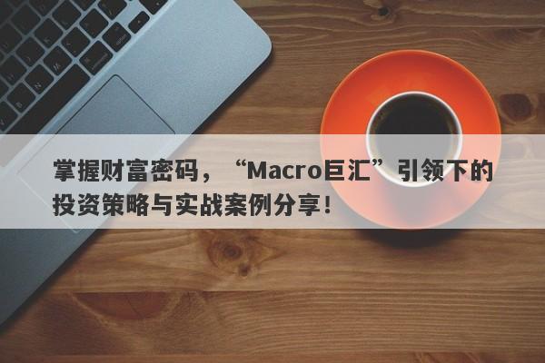 掌握财富密码，“Macro巨汇”引领下的投资策略与实战案例分享！