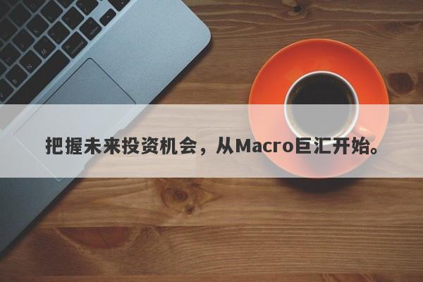 把握未来投资机会，从Macro巨汇开始。