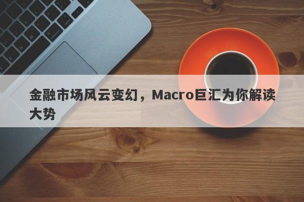 金融市场风云变幻，Macro巨汇为你解读大势