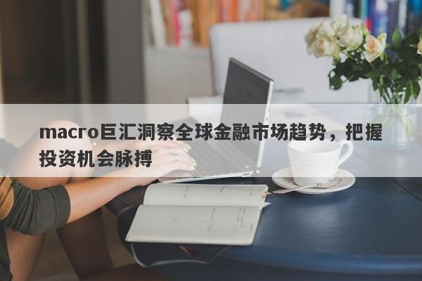 macro巨汇洞察全球金融市场趋势，把握投资机会脉搏