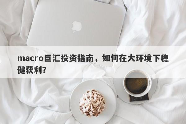 macro巨汇投资指南，如何在大环境下稳健获利？