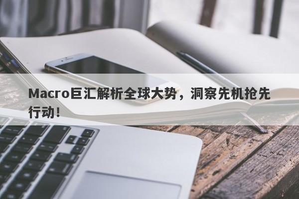 Macro巨汇解析全球大势，洞察先机抢先行动！