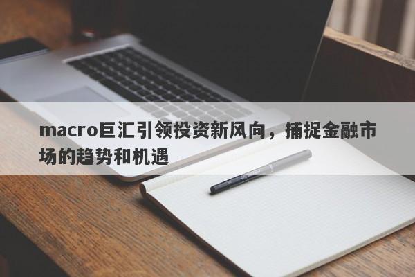 macro巨汇引领投资新风向，捕捉金融市场的趋势和机遇