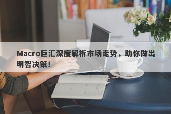 Macro巨汇深度解析市场走势，助你做出明智决策！