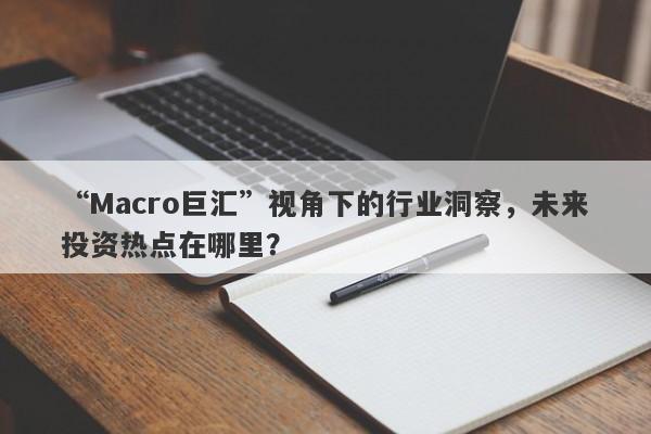 “Macro巨汇”视角下的行业洞察，未来投资热点在哪里？