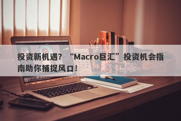 投资新机遇？“Macro巨汇”投资机会指南助你捕捉风口！