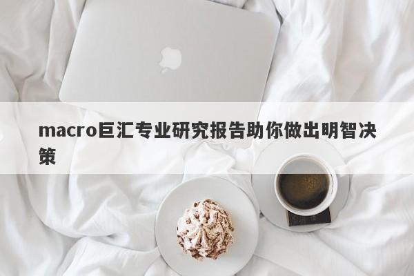 macro巨汇专业研究报告助你做出明智决策