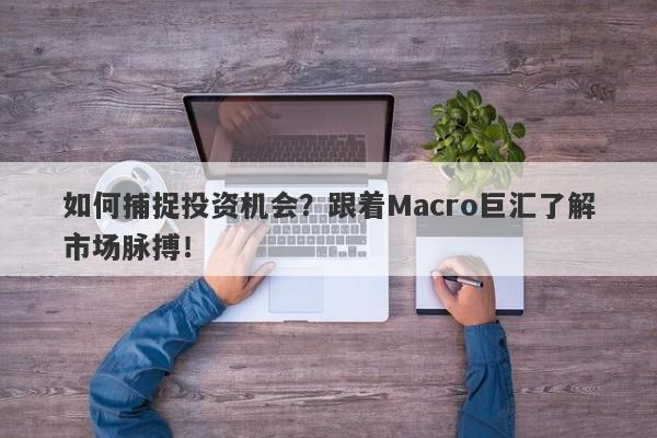 如何捕捉投资机会？跟着Macro巨汇了解市场脉搏！