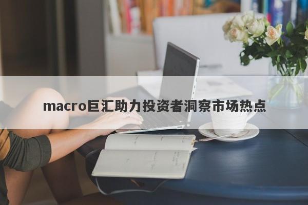 macro巨汇助力投资者洞察市场热点