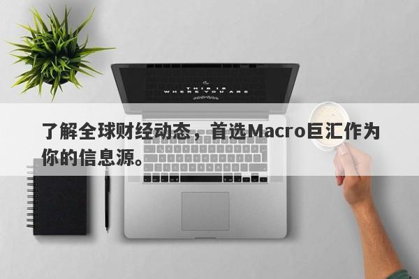 了解全球财经动态，首选Macro巨汇作为你的信息源。