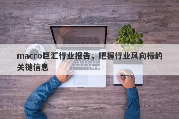 macro巨汇行业报告，把握行业风向标的关键信息