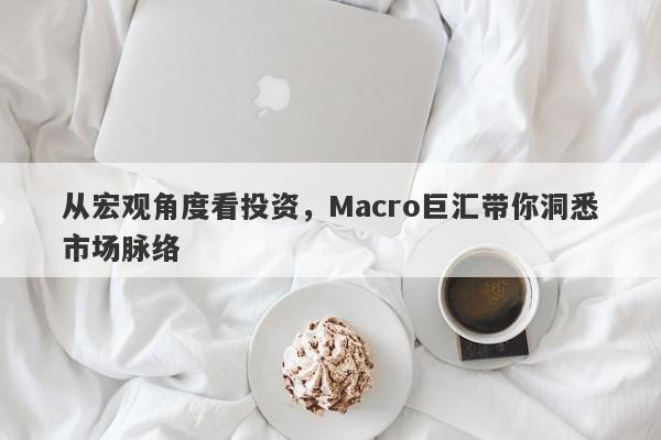 从宏观角度看投资，Macro巨汇带你洞悉市场脉络