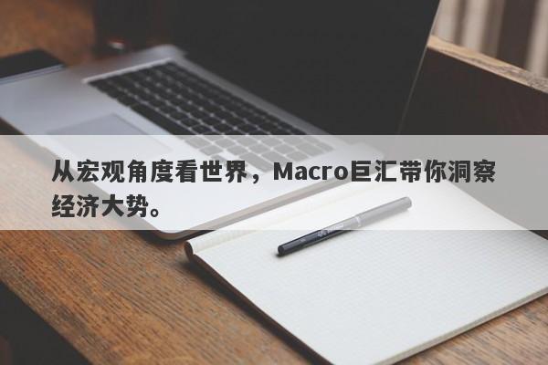 从宏观角度看世界，Macro巨汇带你洞察经济大势。